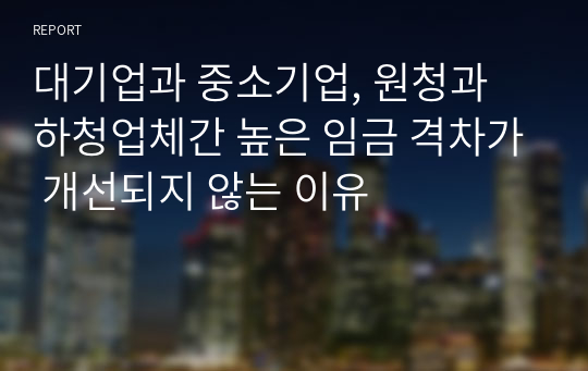 대기업과 중소기업, 원청과 하청업체간 높은 임금 격차가 개선되지 않는 이유