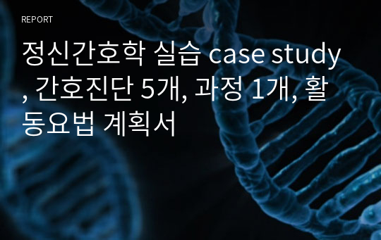 정신간호학 실습 case study, 간호진단 5개, 과정 1개, 활동요법 계획서