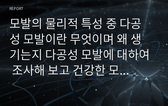 모발의 물리적 특성 중 다공성 모발이란 무엇이며 왜 생기는지 다공성 모발에 대하여 조사해 보고 건강한 모발을 유지하기 위한 방법에 대하여 알아봅시다.