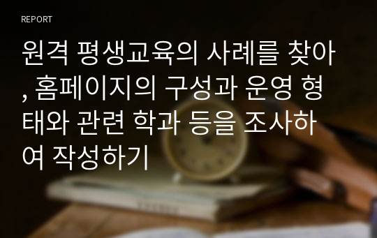 원격 평생교육의 사례를 찾아, 홈페이지의 구성과 운영 형태와 관련 학과 등을 조사하여 작성하기