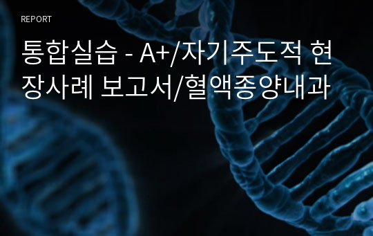 통합실습 - A+/자기주도적 현장사례 보고서/혈액종양내과