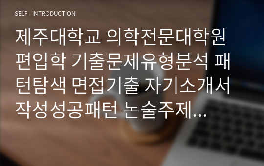 제주대학교 의학전문대학원 편입학 기출문제유형분석 패턴탐색 면접기출 자기소개서 작성성공패턴 논술주제 연구계획서견본 지원동기작성요령