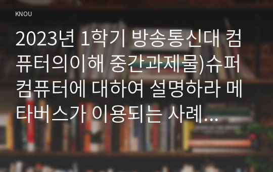 2023년 1학기 방송통신대 컴퓨터의이해 중간과제물)슈퍼컴퓨터에 대하여 설명하라 메타버스가 이용되는 사례 반도체 기억장치의 발달과정 가상현실, 증강현실, 메타버스 등의 응용에 사용하기 위한 입출력 장치 QR코드 만들기