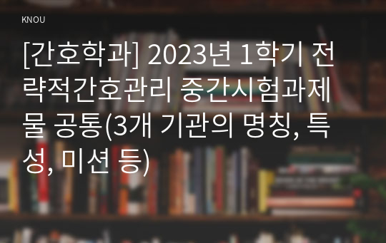 [간호학과] 2023년 1학기 전략적간호관리 중간시험과제물 공통(3개 기관의 명칭, 특성, 미션 등)