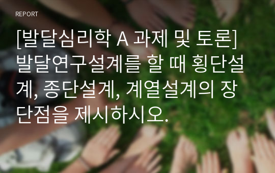 [발달심리학 A 과제 및 토론] 발달연구설계를 할 때 횡단설계, 종단설계, 계열설계의 장단점을 제시하시오.