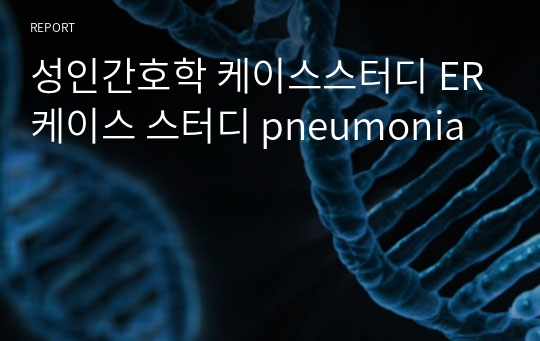 성인간호학 케이스스터디 ER케이스 스터디 pneumonia