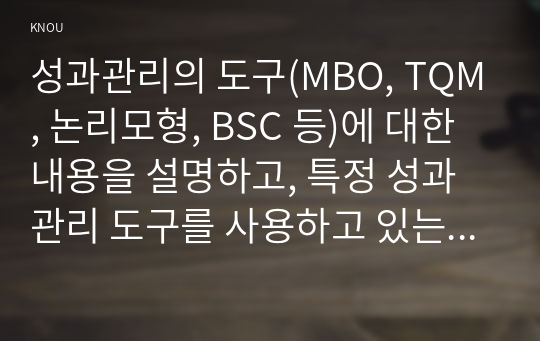 성과관리의 도구(MBO, TQM, 논리모형, BSC 등)에 대한 내용을 설명하고, 특정 성과관리 도구를 사용하고 있는 정부기관의 사례를 1개 조사하여 제시해보자.