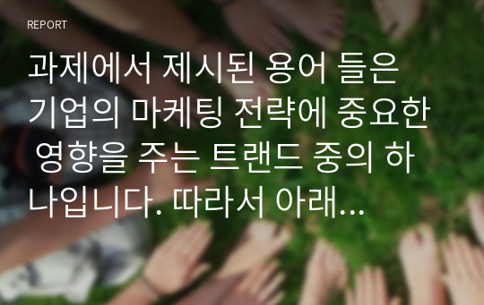 과제에서 제시된 용어 들은 기업의 마케팅 전략에 중요한 영향을 주는 트랜드 중의 하나입니다. 따라서 아래에 제시된 요인들 중에서 1가지를 선택하여 아래와 같은 형식으로 작성하여 제출하기 바랍니다. (오팔세대 분석)