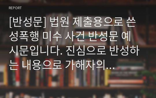 [반성문] 법원 제출용으로 쓴 성폭행 미수 사건 반성문 예시문입니다. 진심으로 반성하는 내용으로 가해자의 진심이 느껴지는 반성문입니다. 피해자와의 합의용이나 법원 제출용으로 사용할 수 있습니다.