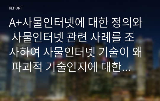 A+사물인터넷에 대한 정의와 사물인터넷 관련 사례를 조사하여 사물인터넷 기술이 왜 파괴적 기술인지에 대한 의견을 제시하시오.