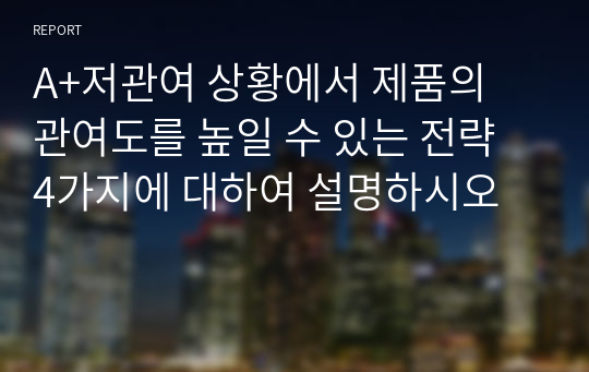 A+저관여 상황에서 제품의 관여도를 높일 수 있는 전략 4가지에 대하여 설명하시오