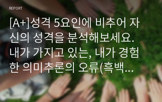 [A+]성격 5요인에 비추어 자신의 성격을 분석해보세요. 내가 가지고 있는, 내가 경험한 의미추론의 오류(흑백논리적 사고, 과잉일반화,정신적 여과, 의미확대 또는 축소, 개인화, 잘못된 명명, 독심술적 사고, 예언자적 사고) 중 3~4가지 현상에 대해 구체적 예시를 들고 분석해보세요.