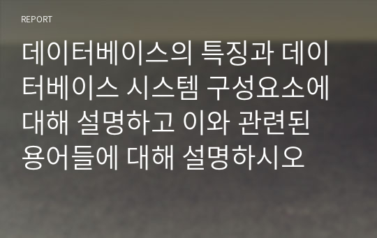 데이터베이스의 특징과 데이터베이스 시스템 구성요소에 대해 설명하고 이와 관련된 용어들에 대해 설명하시오