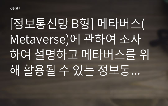 [정보통신망 B형] 메타버스(Metaverse)에 관하여 조사하여 설명하고 메타버스를 위해 활용될 수 있는 정보통신 기술에 관하여 서술하시오.