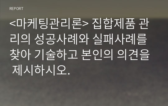 &lt;마케팅관리론&gt; 집합제품 관리의 성공사례와 실패사례를 찾아 기술하고 본인의 의견을 제시하시오.