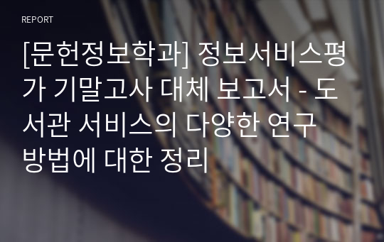 [문헌정보학과] 정보서비스평가 기말고사 대체 보고서 - 도서관 서비스의 다양한 연구 방법에 대한 정리