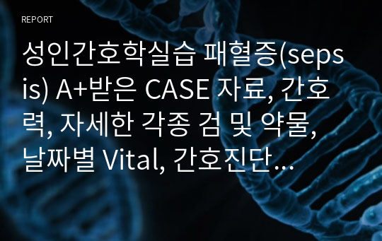 성인간호학실습 패혈증(sepsis) A+받은 CASE 자료, 간호력, 자세한 각종 검 및 약물, 날짜별 Vital, 간호진단(주/객관적 사정, 진단적, 치료적, 교육적 계획, 이론적 근거, 수행, 평가) 2개