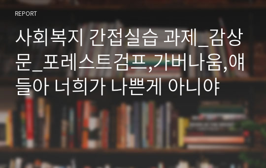 사회복지 간접실습 과제_감상문_포레스트검프,가버나움,얘들아 너희가 나쁜게 아니야