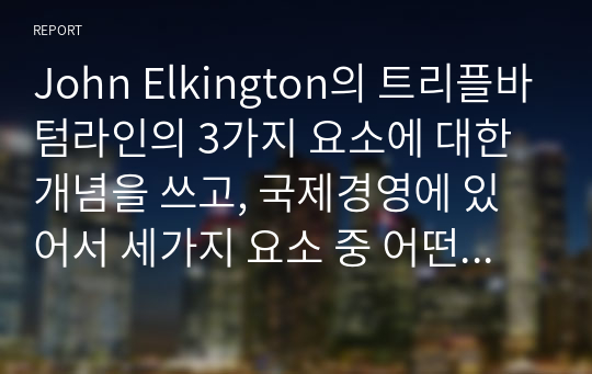 John Elkington의 트리플바텀라인의 3가지 요소에 대한 개념을 쓰고, 국제경영에 있어서 세가지 요소 중 어떤 것이 가장 중요하다고 생각하는지에 관해 쓰고 왜 중요한지에 대해 본인의 생각을 글로벌기업 사례를 통하여 기술하시오.