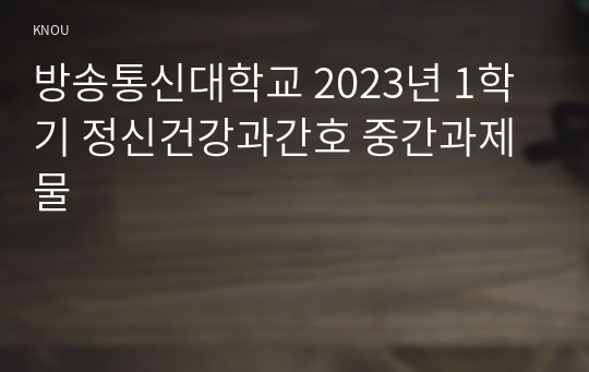 방송통신대학교 2023년 1학기 정신건강과간호 중간과제물