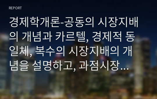 경제학개론-공동의 시장지배의 개념과 카르텔, 경제적 동일체, 복수의 시장지배의 개념을 설명하고, 과점시장의 유형을 구분하여 과점시장에서의 비효율성과 과점의 비효율성 사례를 통해 의견을 제시하시오