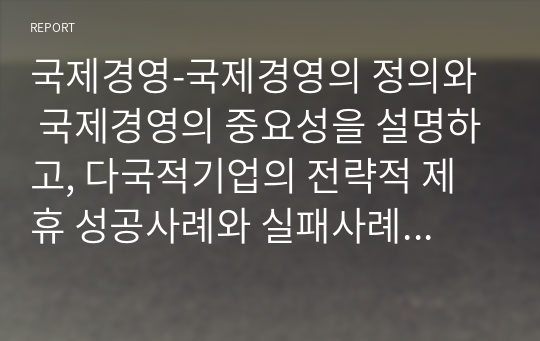 국제경영-국제경영의 정의와  국제경영의 중요성을 설명하고, 다국적기업의 전략적 제휴 성공사례와 실패사례를 통해 국제경영에 대한 의견을 제시하시오