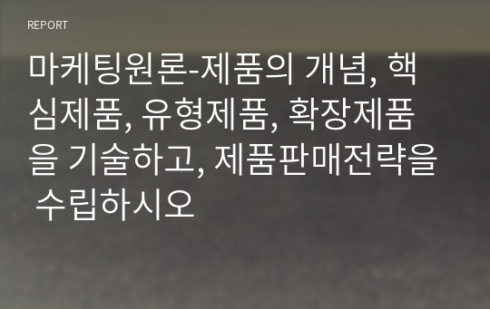 마케팅원론-제품의 개념, 핵심제품, 유형제품, 확장제품을 기술하고, 제품판매전략을 수립하시오