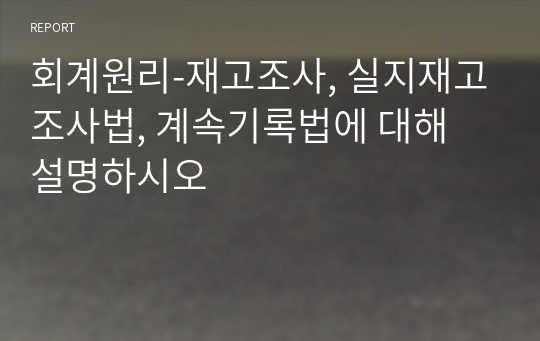 회계원리-재고조사, 실지재고조사법, 계속기록법에 대해 설명하시오