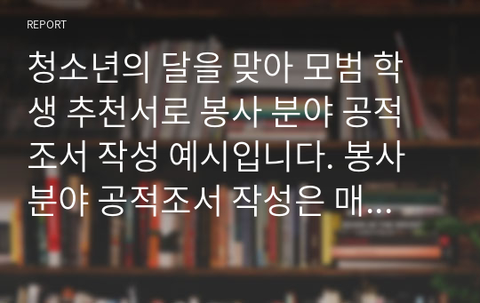 청소년의 달을 맞아 모범 학생 추천서로 봉사 분야 공적조서 작성 예시입니다. 봉사 분야 공적조서 작성은 매우 어렵습니다. 따라서 본 예문을 참고하시기 바랍니다.