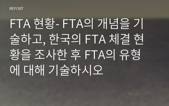 FTA 현황- FTA의 개념을 기술하고, 한국의 FTA 체결 현황을 조사한 후 FTA의 유형에 대해 기술하시오