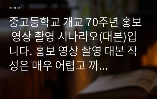 중고등학교 개교 70주년 홍보 영상 촬영 시나리오(대본)입니다. 홍보 영상 촬영 대본 작성은 매우 어렵고 까다롭습니다. 따라서 본 작품을 보셔야만 멋진 홍보 영상을 촬영할 수 있습니다.