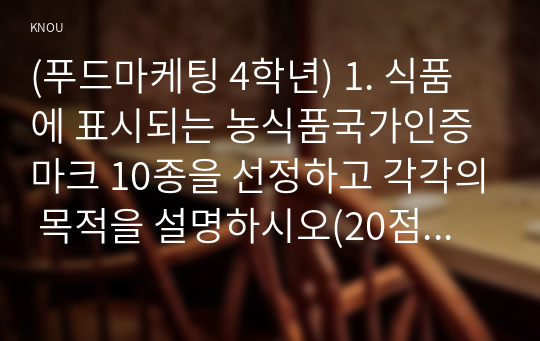 (푸드마케팅 4학년) 1. 식품에 표시되는 농식품국가인증마크 10종을 선정하고 각각의 목적을 설명하시오(20점) 2. 식품안전관리인증기준(HACCP)마크가 있는 가공식품(신선편이농산물 제외) 1종을 선택하여 아래와 같은 사항을 구체적으로 설명하시오. (10점)