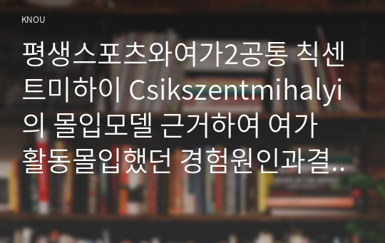 평생스포츠와여가2공통 칙센트미하이 Csikszentmihalyi의 몰입모델 근거하여 여가 활동몰입했던 경험원인과결과 자신의경험 예로들어 서술하세요0k