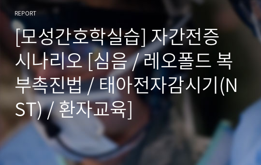 [모성간호학실습] 자간전증 시나리오 [심음 / 레오폴드 복부촉진법 / 태아전자감시기(NST) / 환자교육]