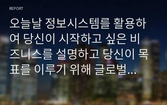 오늘날 정보시스템를 활용하여 당신이 시작하고 싶은 비즈니스를 설명하고 당신이 목표를 이루기 위해 글로벌 아웃소싱을 어떻게 사용할지 설명하라