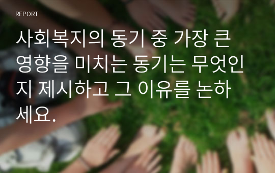 사회복지의 동기 중 가장 큰 영향을 미치는 동기는 무엇인지 제시하고 그 이유를 논하세요.