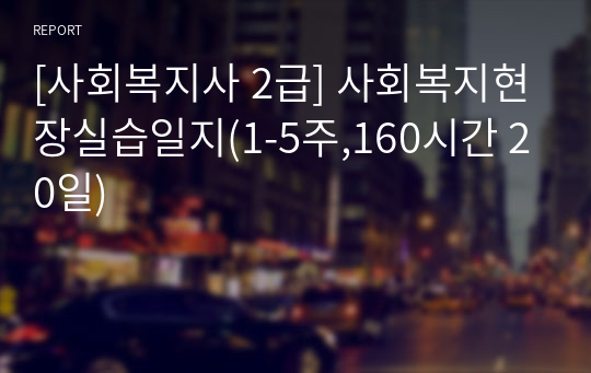 [사회복지사 2급] 사회복지현장실습일지(1-5주,160시간 20일)