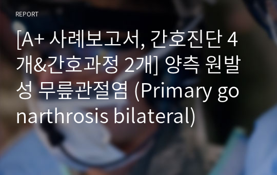 [A+ 사례보고서, 간호진단 4개&amp;간호과정 2개] 양측 원발성 무릎관절염 (Primary gonarthrosis bilateral)