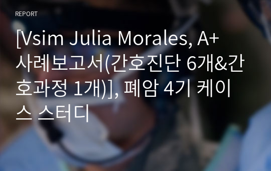 [Vsim Julia Morales, A+ 사례보고서(간호진단 6개&amp;간호과정 1개)], 폐암 4기 케이스 스터디