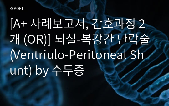 [A+ 사례보고서, 간호과정 2개 (OR)] 뇌실-복강간 단락술(Ventriulo-Peritoneal Shunt) by 수두증