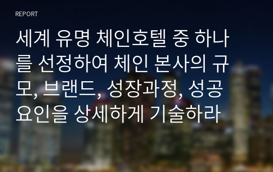 세계 유명 체인호텔 중 하나를 선정하여 체인 본사의 규모, 브랜드, 성장과정, 성공 요인을 상세하게 기술하라