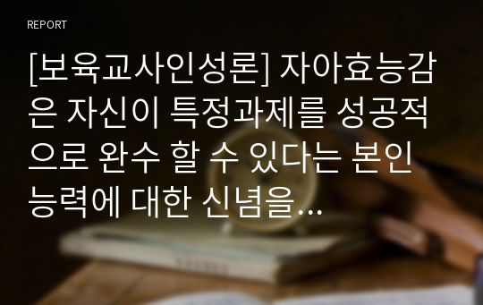 [보육교사인성론] 자아효능감은 자신이 특정과제를 성공적으로 완수 할 수 있다는 본인 능력에 대한 신념을 의미한다. 자아효능감 검사를 실시하고 이에 대한 신념을 점검해보세요.