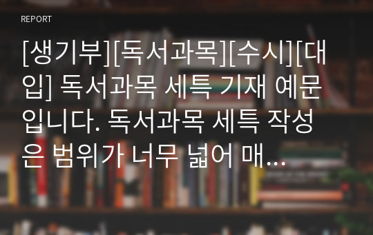 [생기부][독서과목][수시][대입] 독서과목 세특 기재 예문입니다. 독서과목 세특 작성은 범위가 너무 넓어 매우 어렵습니다. 따라서 본 예시 자료를 통해 개성적이고 창의적인 독서 세특을 작성하시기 바랍니다.