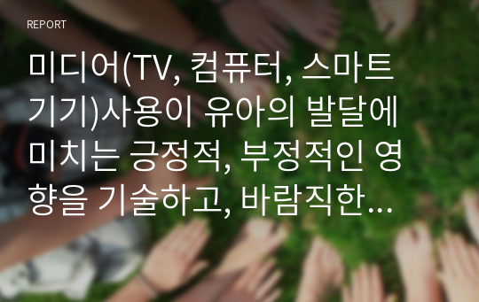 미디어(TV, 컴퓨터, 스마트 기기)사용이 유아의 발달에 미치는 긍정적, 부정적인 영향을 기술하고, 바람직한 미디어 사용방법에 대해 기술하세요