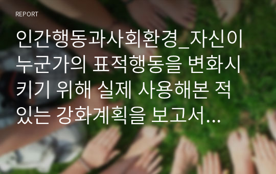 인간행동과사회환경_자신이 누군가의 표적행동을 변화시키기 위해 실제 사용해본 적 있는 강화계획을 보고서로 작성해 제출하세요