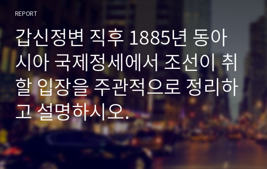 갑신정변 직후 1885년 동아시아 국제정세에서 조선이 취할 입장을 주관적으로 정리하고 설명하시오.