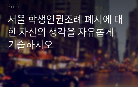 서울 학생인권조례 폐지에 대한 자신의 생각을 자유롭게 기술하시오