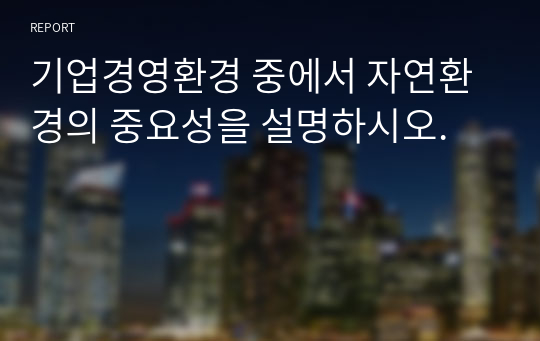 기업경영환경 중에서 자연환경의 중요성을 설명하시오.