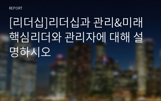 [리더십]리더십과 관리&amp;미래 핵심리더와 관리자에 대해 설명하시오