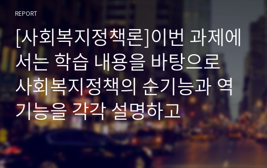 [사회복지정책론]이번 과제에서는 학습 내용을 바탕으로 사회복지정책의 순기능과 역기능을 각각 설명하고